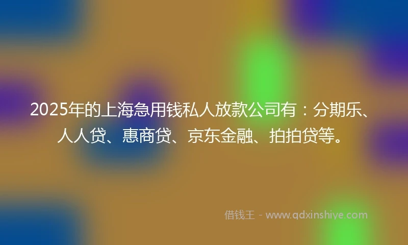2025年的上海急用钱私人放款公司有：分期乐、人人贷、惠商贷、京东金融、拍拍贷等。