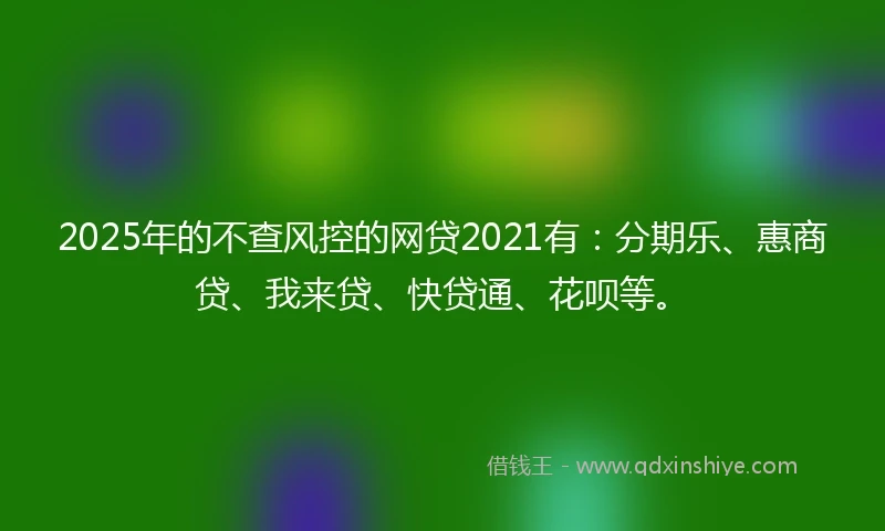 2025年的不查风控的网贷2021有：分期乐、惠商贷、我来贷、快贷通、花呗等。