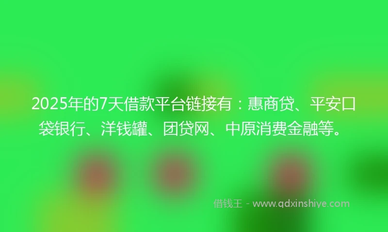 2025年的7天借款平台链接有：惠商贷、平安口袋银行、洋钱罐、团贷网、中原消费金融等。