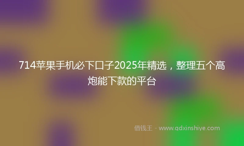 714苹果手机必下口子2025年精选，整理五个高炮能下款的平台