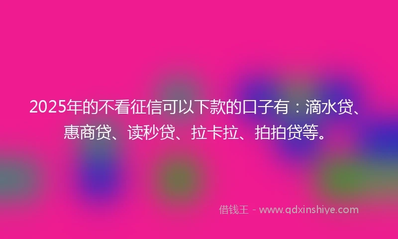 2025年的不看征信可以下款的口子有：滴水贷、惠商贷、读秒贷、拉卡拉、拍拍贷等。