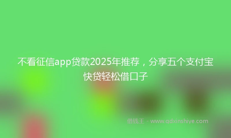 不看征信app贷款2025年推荐，分享五个支付宝快贷轻松借口子