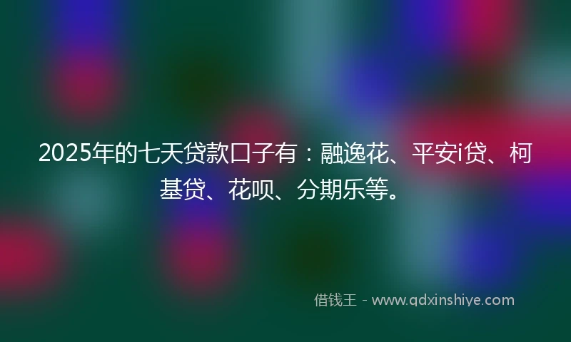 2025年的七天贷款口子有：融逸花、平安i贷、柯基贷、花呗、分期乐等。
