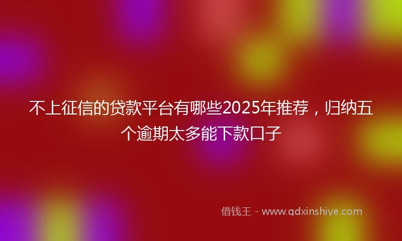 不上征信的贷款平台有哪些2025年推荐，归纳五个逾期太多能下款口子