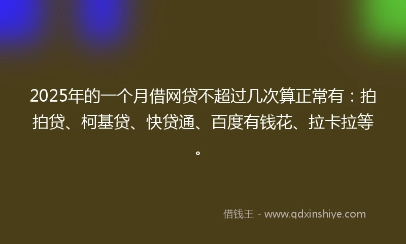 2025年的一个月借网贷不超过几次算正常有：拍拍贷、柯基贷、快贷通、百度有钱花、拉卡拉等。