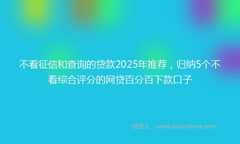 不看征信和查询的贷款2025年推荐，归纳5个不看综合评分的网贷百分百下款口子