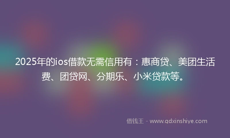 2025年的ios借款无需信用有:惠商贷、美团生活费、团贷网、分期乐、小米贷款等。