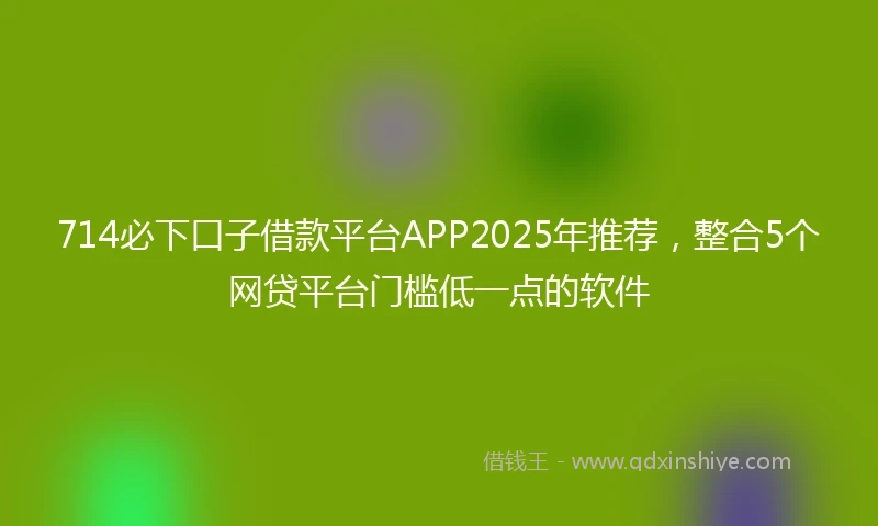 714必下口子借款平台APP2025年推荐，整合5个网贷平台门槛低一点的软件