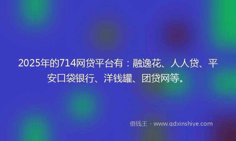 2025年的714网贷平台有：融逸花、人人贷、平安口袋银行、洋钱罐、团贷网等。