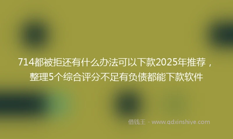 714都被拒还有什么办法可以下款2025年推荐，整理5个综合评分不足有负债都能下款软件