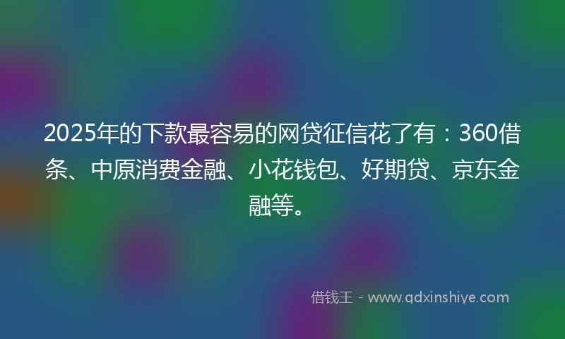 2025年的下款最容易的网贷征信花了有：360借条、中原消费金融、小花钱包、好期贷、京东金融等。