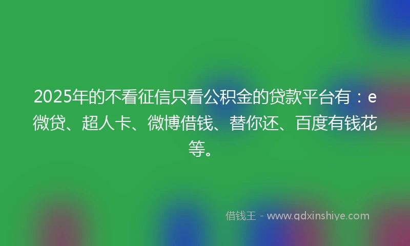 2025年的不看征信只看公积金的贷款平台有：e微贷、超人卡、微博借钱、替你还、百度有钱花等。