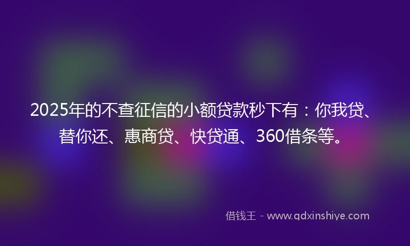2025年的不查征信的小额贷款秒下有：你我贷、替你还、惠商贷、快贷通、360借条等。