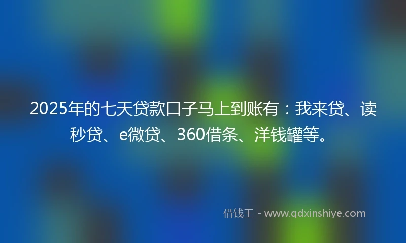 2025年的七天贷款口子马上到账有：我来贷、读秒贷、e微贷、360借条、洋钱罐等。