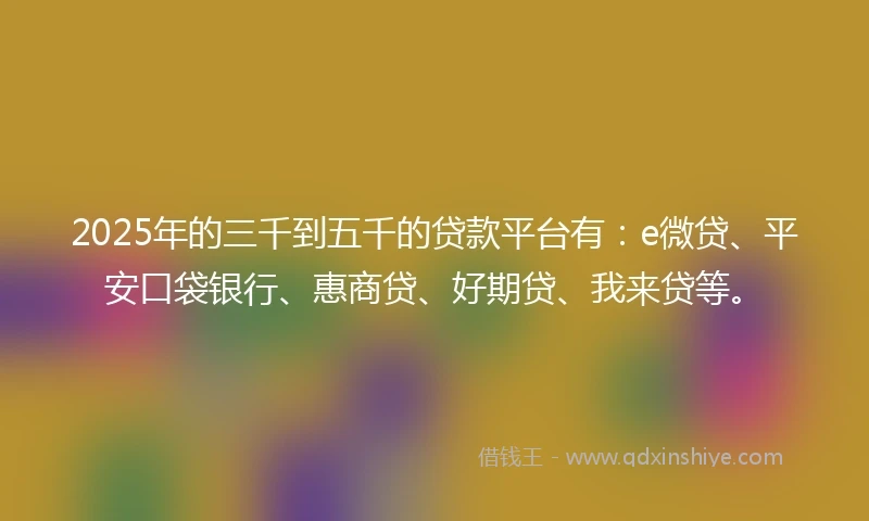 2025年的三千到五千的贷款平台有：e微贷、平安口袋银行、惠商贷、好期贷、我来贷等。