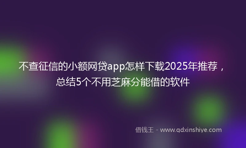 不查征信的小额网贷app怎样下载2025年推荐，总结5个不用芝麻分能借的软件