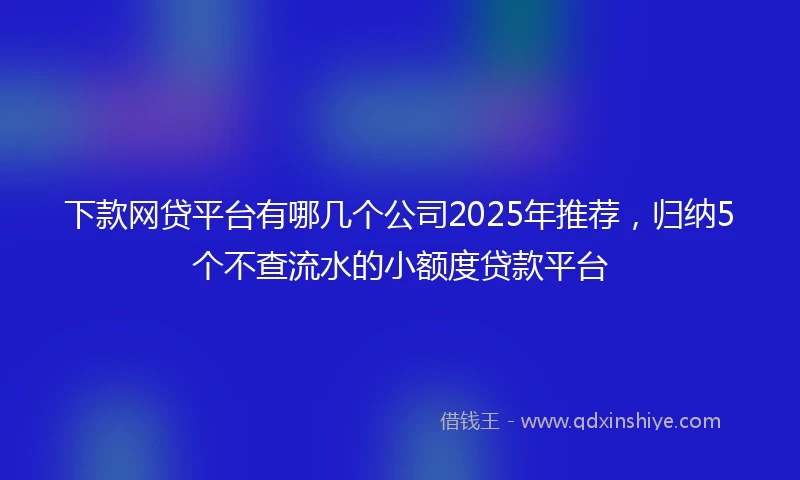 下款网贷平台有哪几个公司2025年推荐，归纳5个不查流水的小额度贷款平台