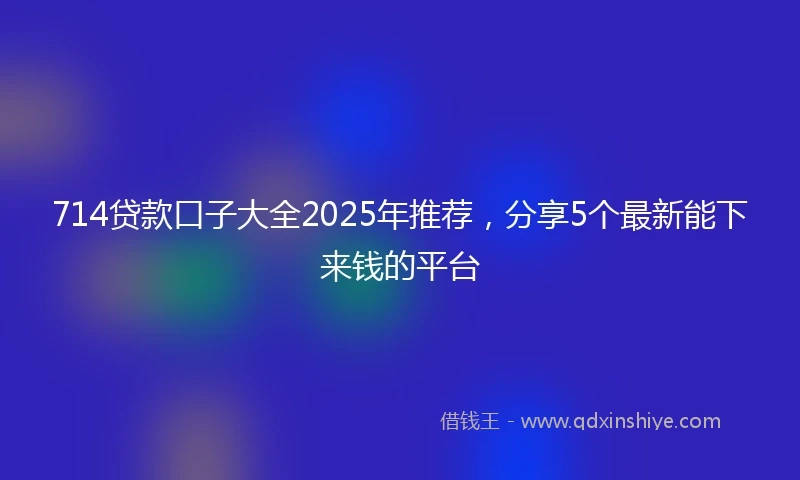 714贷款口子大全2025年推荐，分享5个最新能下来钱的平台
