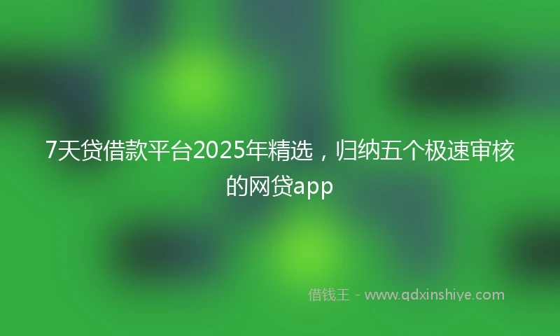 7天贷借款平台2025年精选，归纳五个极速审核的网贷app