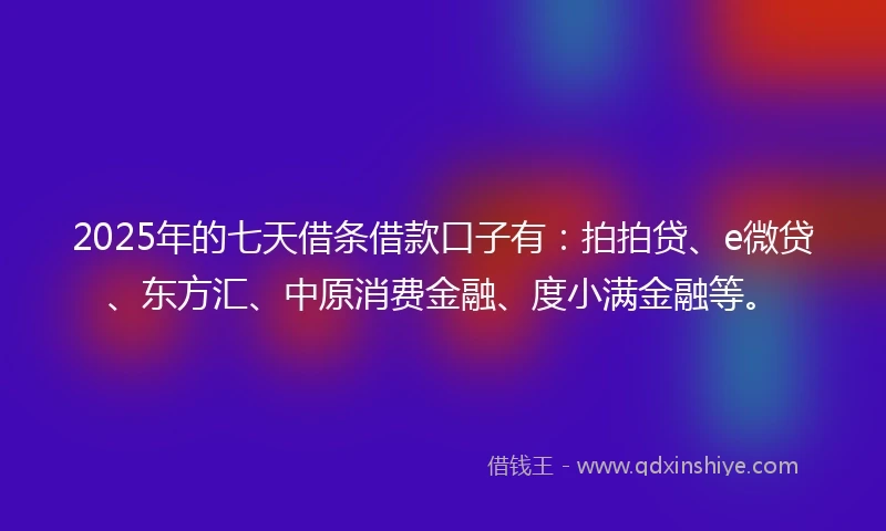 2025年的七天借条借款口子有：拍拍贷、e微贷、东方汇、中原消费金融、度小满金融等。