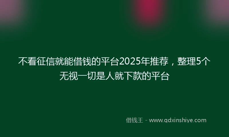 不看征信就能借钱的平台2025年推荐，整理5个无视一切是人就下款的平台