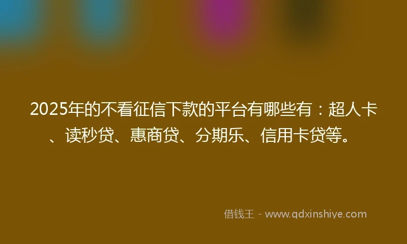 2025年的不看征信下款的平台有哪些有：超人卡、读秒贷、惠商贷、分期乐、信用卡贷等。