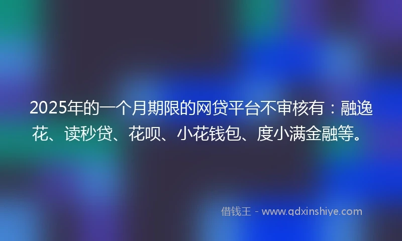 2025年的一个月期限的网贷平台不审核有：融逸花、读秒贷、花呗、小花钱包、度小满金融等。