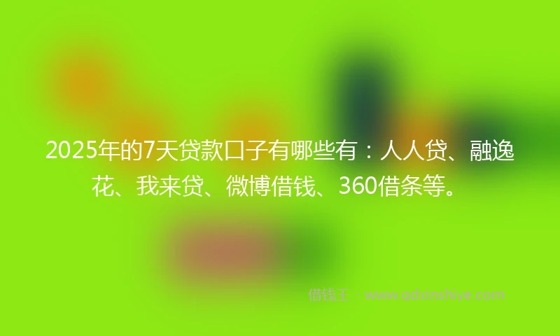 2025年的7天贷款口子有哪些有：人人贷、融逸花、我来贷、微博借钱、360借条等。