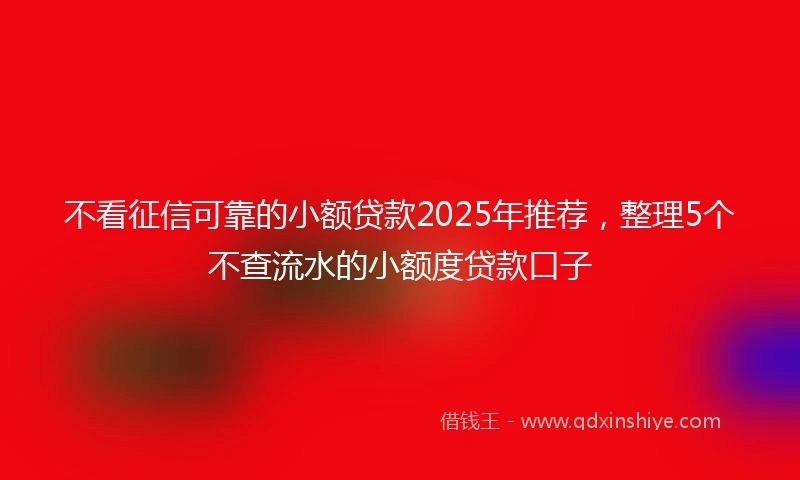 不看征信可靠的小额贷款2025年推荐，整理5个不查流水的小额度贷款口子