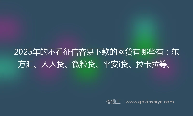2025年的不看征信容易下款的网贷有哪些有:东方汇、人人贷、微粒贷、平安i贷、拉卡拉等。