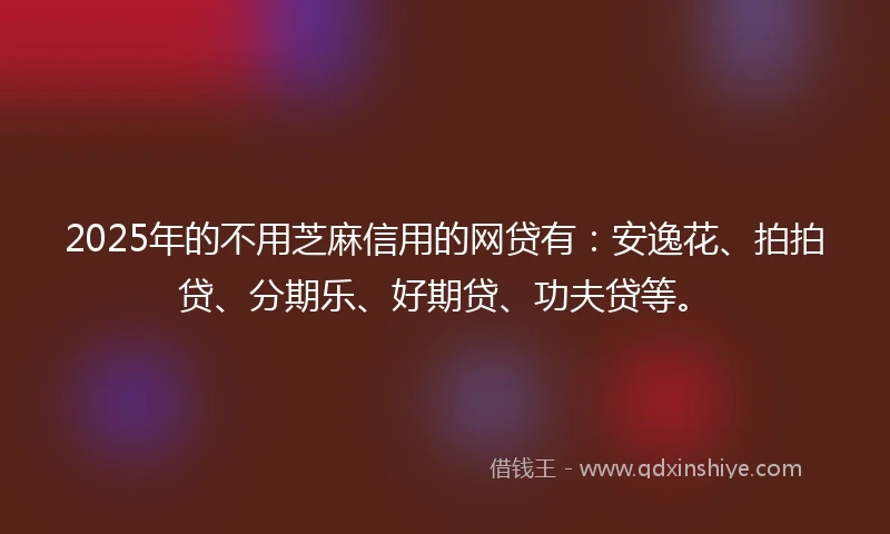 2025年的不用芝麻信用的网贷有：安逸花、拍拍贷、分期乐、好期贷、功夫贷等。