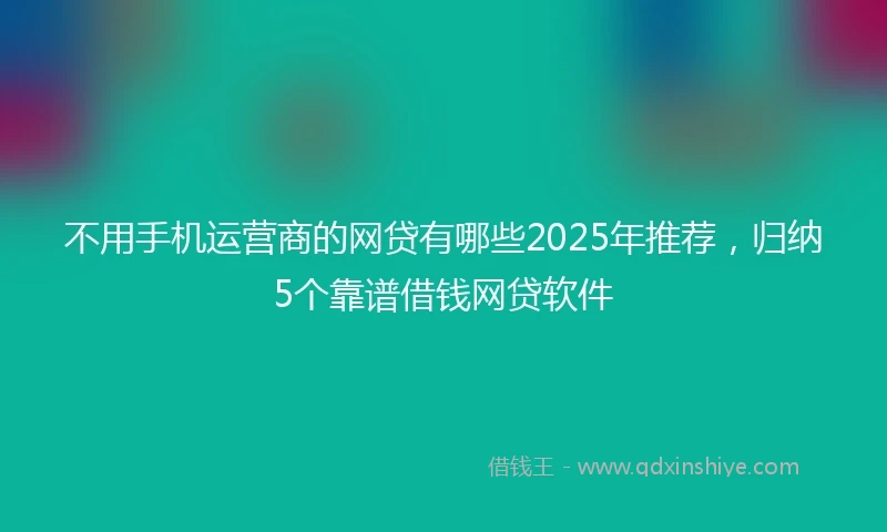 不用手机运营商的网贷有哪些2025年推荐，归纳5个靠谱借钱网贷软件