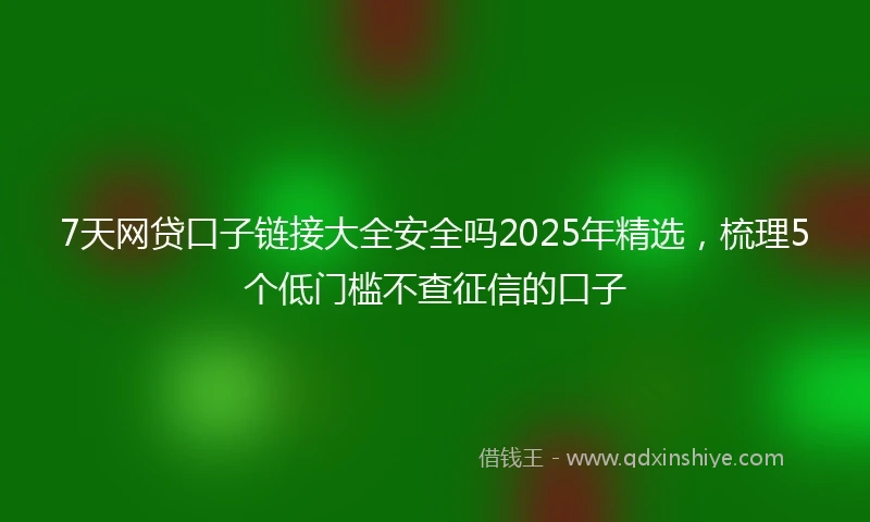 7天网贷口子链接大全安全吗2025年精选，梳理5个低门槛不查征信的口子
