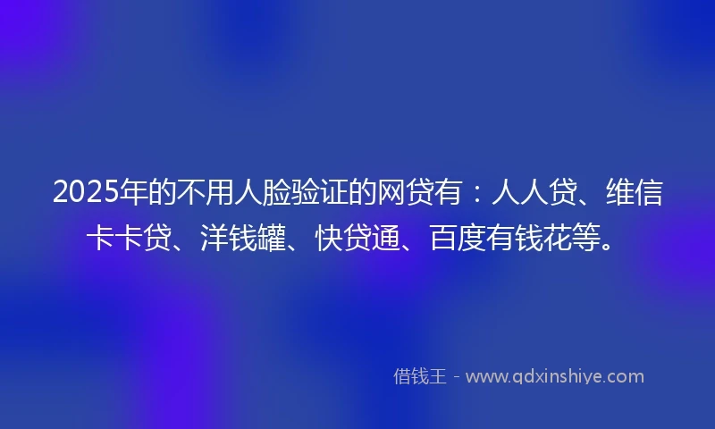 2025年的不用人脸验证的网贷有：人人贷、维信卡卡贷、洋钱罐、快贷通、百度有钱花等。