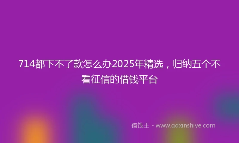 714都下不了款怎么办2025年精选，归纳五个不看征信的借钱平台