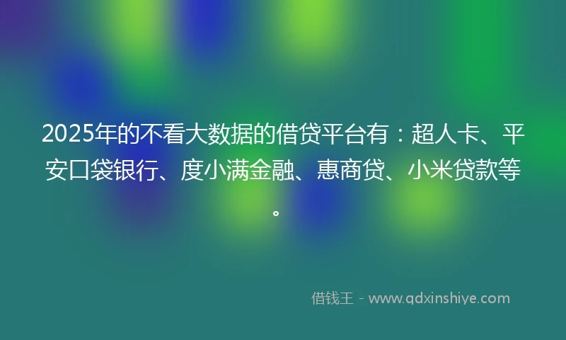 2025年的不看大数据的借贷平台有：超人卡、平安口袋银行、度小满金融、惠商贷、小米贷款等。