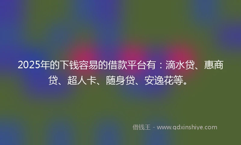 2025年的下钱容易的借款平台有：滴水贷、惠商贷、超人卡、随身贷、安逸花等。