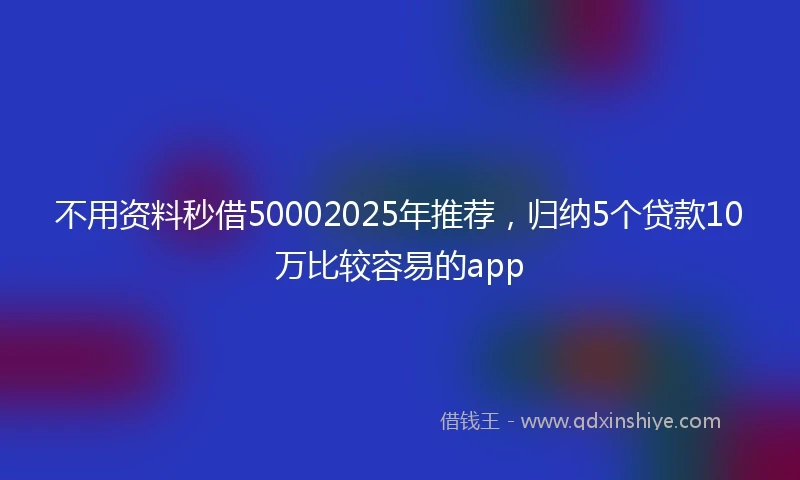 不用资料秒借50002025年推荐，归纳5个贷款10万比较容易的app