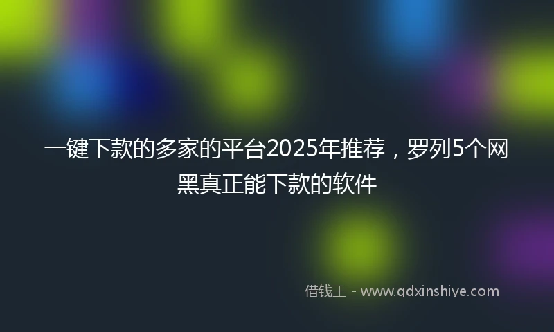 一键下款的多家的平台2025年推荐，罗列5个网黑真正能下款的软件