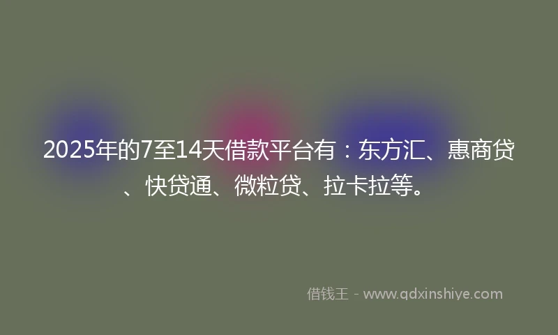 2025年的7至14天借款平台有：东方汇、惠商贷、快贷通、微粒贷、拉卡拉等。