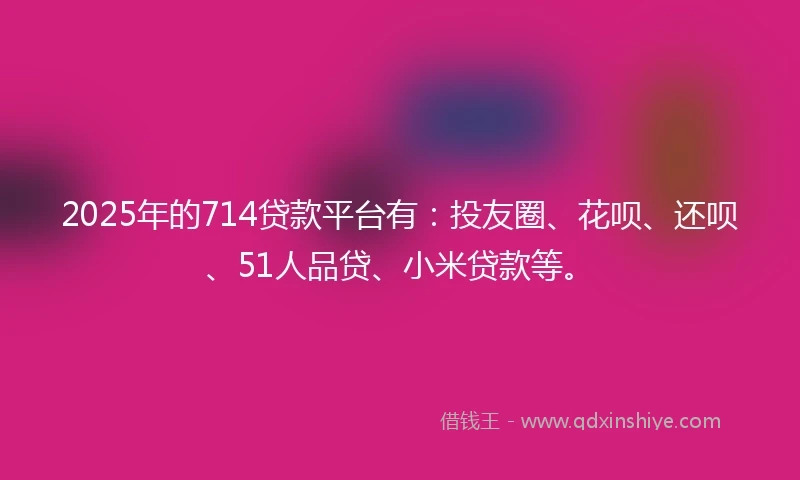 2025年的714贷款平台有：投友圈、花呗、还呗、51人品贷、小米贷款等。