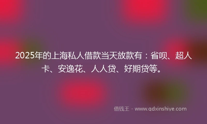 2025年的上海私人借款当天放款有：省呗、超人卡、安逸花、人人贷、好期贷等。