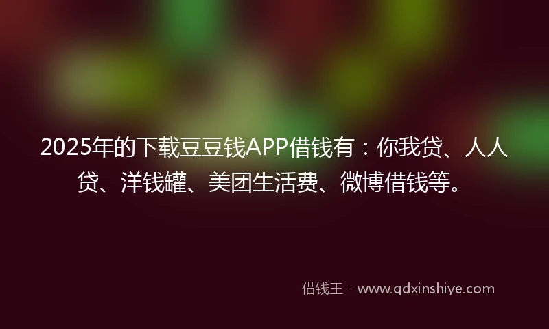 2025年的下载豆豆钱APP借钱有：你我贷、人人贷、洋钱罐、美团生活费、微博借钱等。