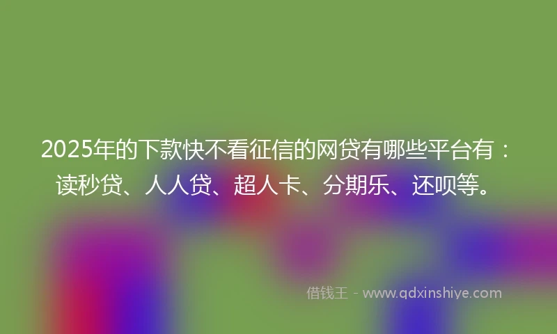 2025年的下款快不看征信的网贷有哪些平台有:读秒贷、人人贷、超人卡、分期乐、还呗等。