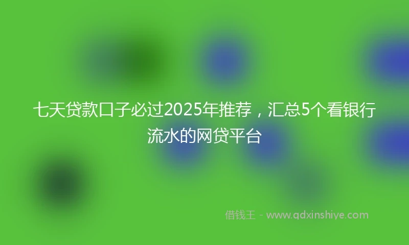 七天贷款口子必过2025年推荐，汇总5个看银行流水的网贷平台