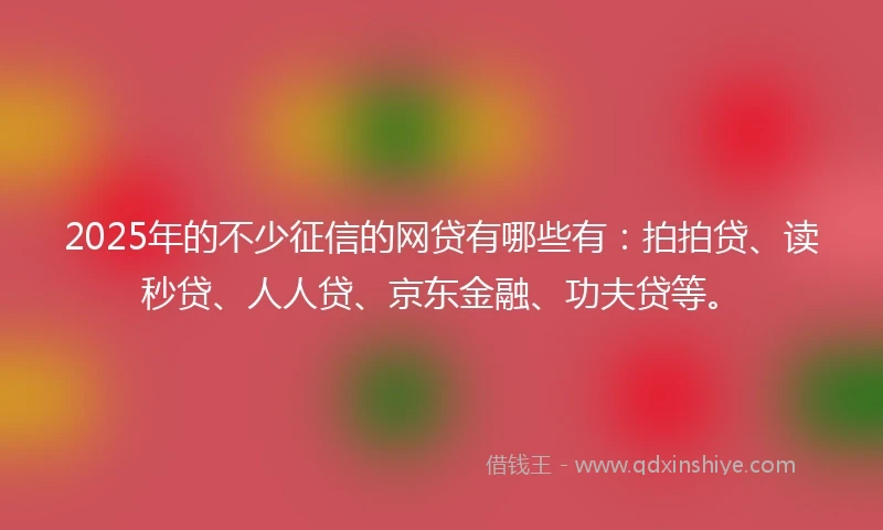 2025年的不少征信的网贷有哪些有：拍拍贷、读秒贷、人人贷、京东金融、功夫贷等。