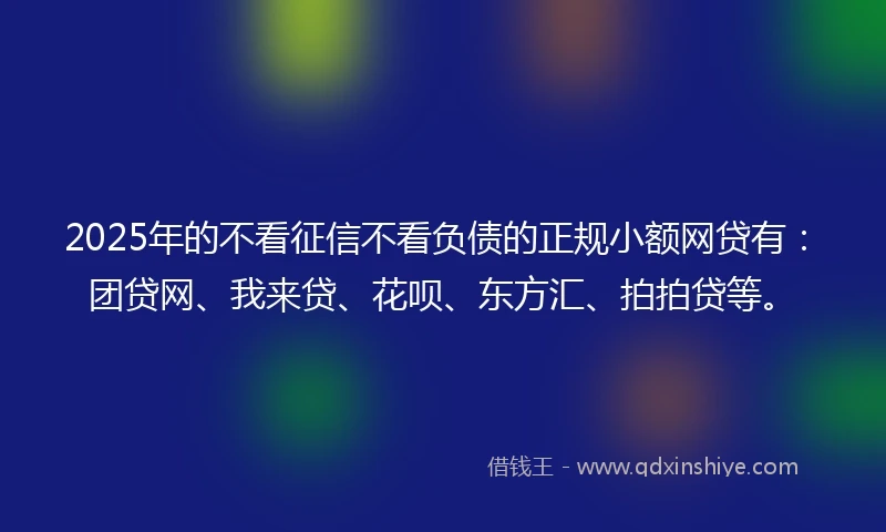 2025年的不看征信不看负债的正规小额网贷有：团贷网、我来贷、花呗、东方汇、拍拍贷等。