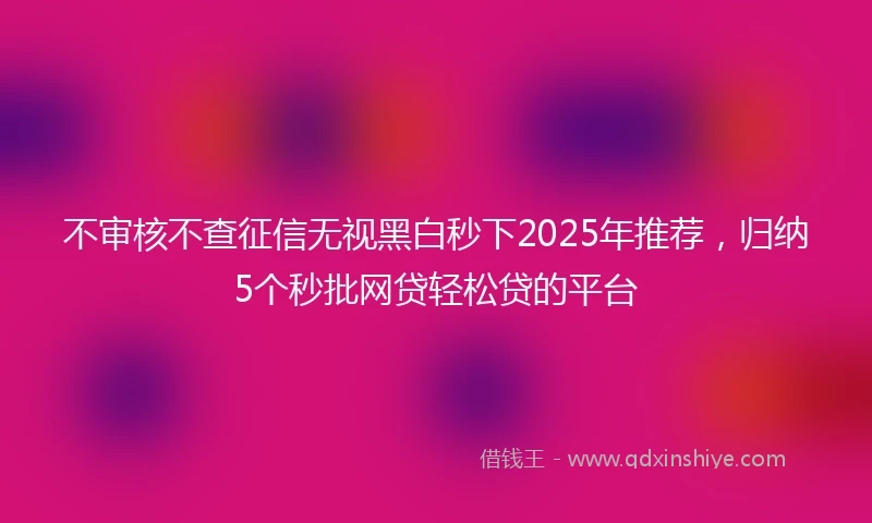 不审核不查征信无视黑白秒下2025年推荐，归纳5个秒批网贷轻松贷的平台