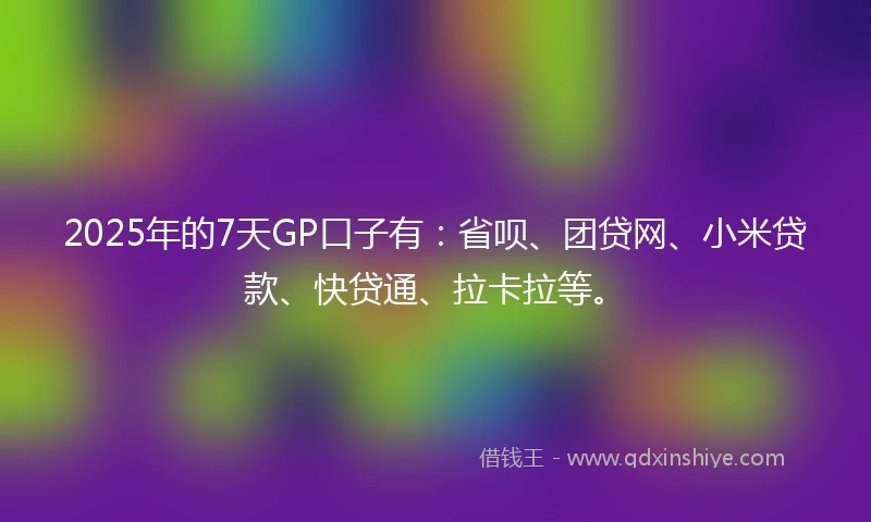 2025年的7天GP口子有：省呗、团贷网、小米贷款、快贷通、拉卡拉等。
