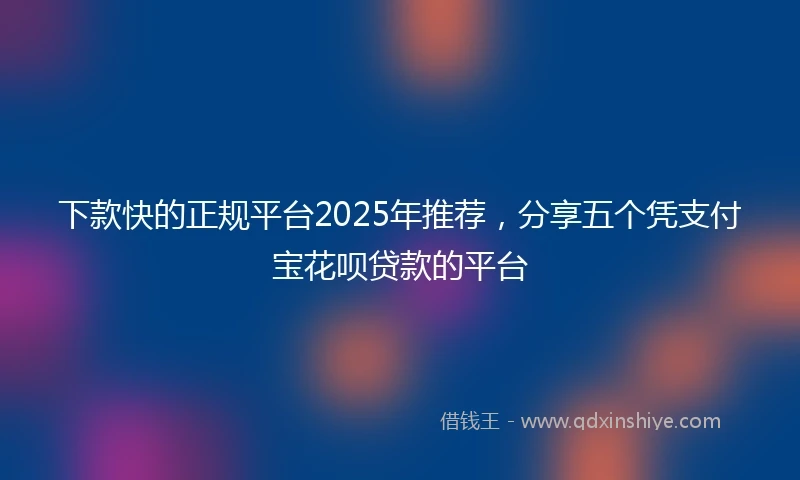 下款快的正规平台2025年推荐，分享五个凭支付宝花呗贷款的平台